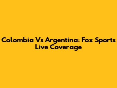 Colombia Vs Argentina: Fox Sports Live Coverage