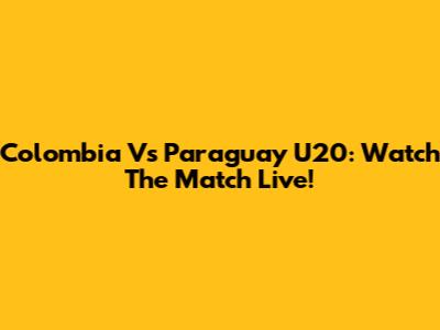 Colombia Vs Paraguay U20: Watch The Match Live!