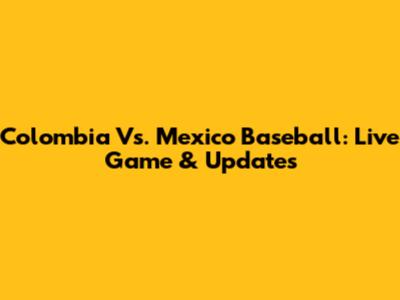 Colombia Vs. Mexico Baseball: Live Game & Updates