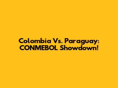 Colombia Vs. Paraguay: CONMEBOL Showdown!