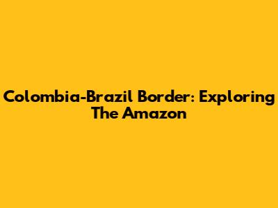 Colombia-Brazil Border: Exploring The Amazon