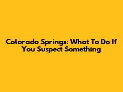 Colorado Springs: What To Do If You Suspect Something