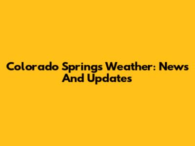 Colorado Springs Weather: News And Updates