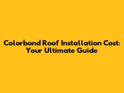 Colorbond Roof Installation Cost: Your Ultimate Guide