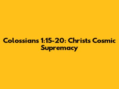Colossians 1:15-20: Christ's Cosmic Supremacy
