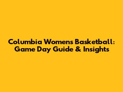 Columbia Women's Basketball: Game Day Guide & Insights