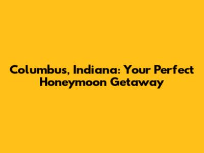 Columbus, Indiana: Your Perfect Honeymoon Getaway