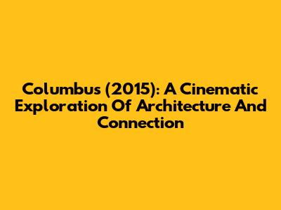 Columbus (2015): A Cinematic Exploration Of Architecture And Connection