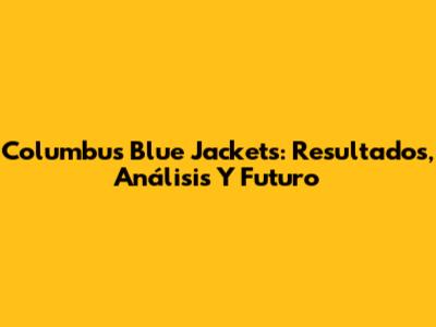 Columbus Blue Jackets: Resultados, Análisis Y Futuro