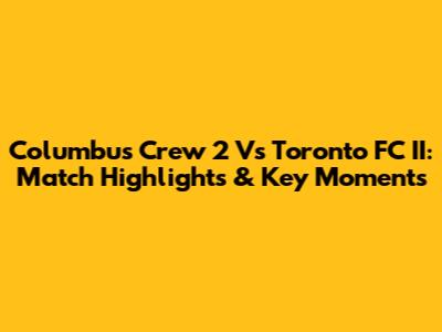 Columbus Crew 2 Vs Toronto FC II: Match Highlights & Key Moments