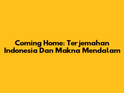 Coming Home: Terjemahan Indonesia Dan Makna Mendalam