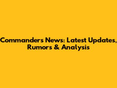 Commanders News: Latest Updates, Rumors & Analysis