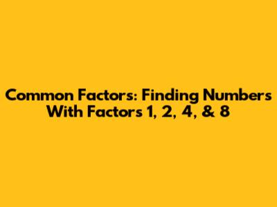 Common Factors: Finding Numbers With Factors 1, 2, 4, & 8