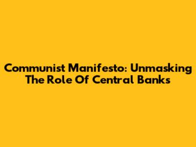 Communist Manifesto: Unmasking The Role Of Central Banks