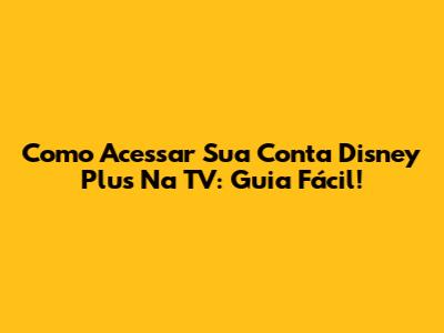 Como Acessar Sua Conta Disney Plus Na TV: Guia Fácil!