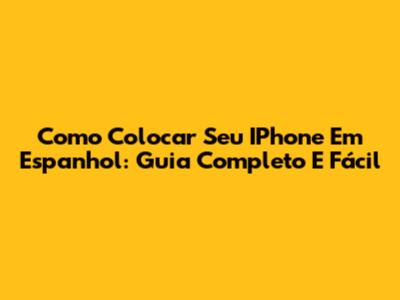 Como Colocar Seu IPhone Em Espanhol: Guia Completo E Fácil