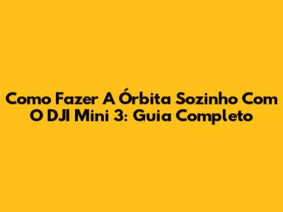 Como Fazer A Órbita Sozinho Com O DJI Mini 3: Guia Completo
