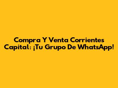Compra Y Venta Corrientes Capital: ¡Tu Grupo De WhatsApp!