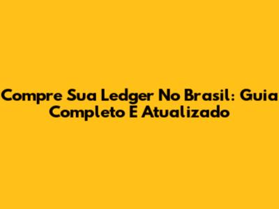 Compre Sua Ledger No Brasil: Guia Completo E Atualizado