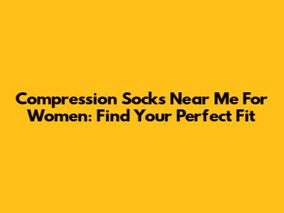 Compression Socks Near Me For Women: Find Your Perfect Fit