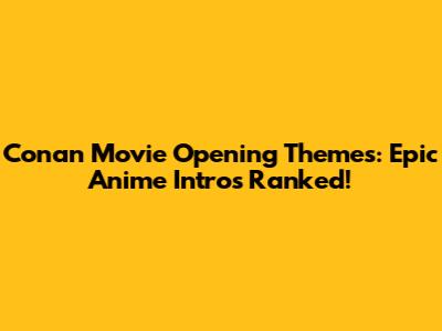 Conan Movie Opening Themes: Epic Anime Intros Ranked!