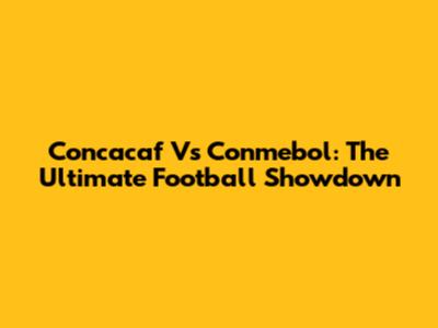 Concacaf Vs Conmebol: The Ultimate Football Showdown