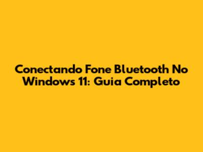Conectando Fone Bluetooth No Windows 11: Guia Completo