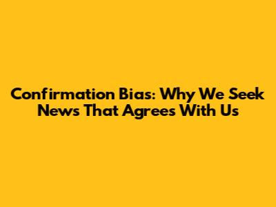 Confirmation Bias: Why We Seek News That Agrees With Us