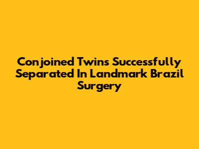 Conjoined Twins Successfully Separated In Landmark Brazil Surgery
