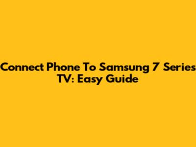 Connect Phone To Samsung 7 Series TV: Easy Guide