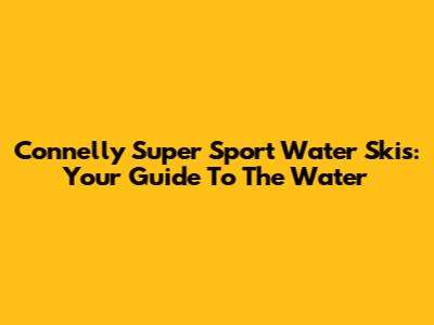 Connelly Super Sport Water Skis: Your Guide To The Water