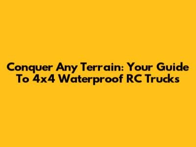 Conquer Any Terrain: Your Guide To 4x4 Waterproof RC Trucks