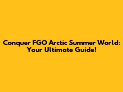Conquer FGO Arctic Summer World: Your Ultimate Guide!