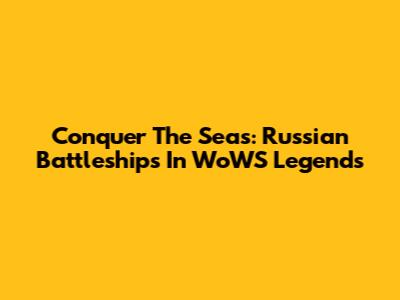 Conquer The Seas: Russian Battleships In WoWS Legends