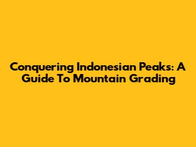 Conquering Indonesian Peaks: A Guide To Mountain Grading