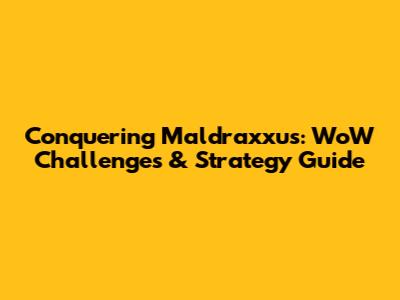 Conquering Maldraxxus: WoW Challenges & Strategy Guide