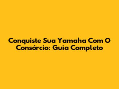 Conquiste Sua Yamaha Com O Consórcio: Guia Completo