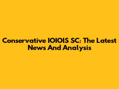 Conservative IOIOIS SC: The Latest News And Analysis