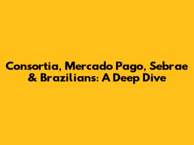Consortia, Mercado Pago, Sebrae & Brazilians: A Deep Dive