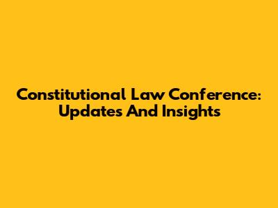 Constitutional Law Conference: Updates And Insights