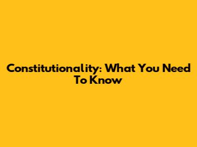 Constitutionality: What You Need To Know