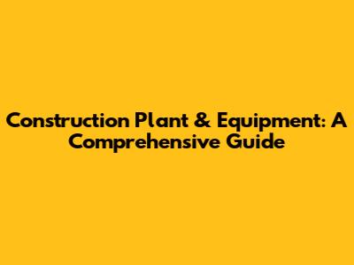 Construction Plant & Equipment: A Comprehensive Guide