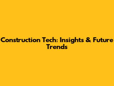 Construction Tech: Insights & Future Trends