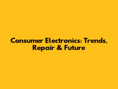 Consumer Electronics: Trends, Repair & Future