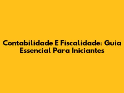 Contabilidade E Fiscalidade: Guia Essencial Para Iniciantes