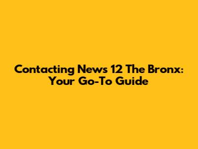 Contacting News 12 The Bronx: Your Go-To Guide