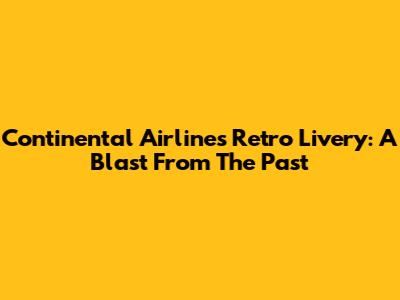 Continental Airlines Retro Livery: A Blast From The Past