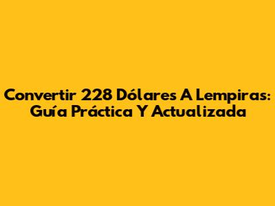 Convertir 228 Dólares A Lempiras: Guía Práctica Y Actualizada