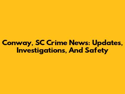 Conway, SC Crime News: Updates, Investigations, And Safety