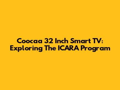 Coocaa 32 Inch Smart TV: Exploring The ICARA Program